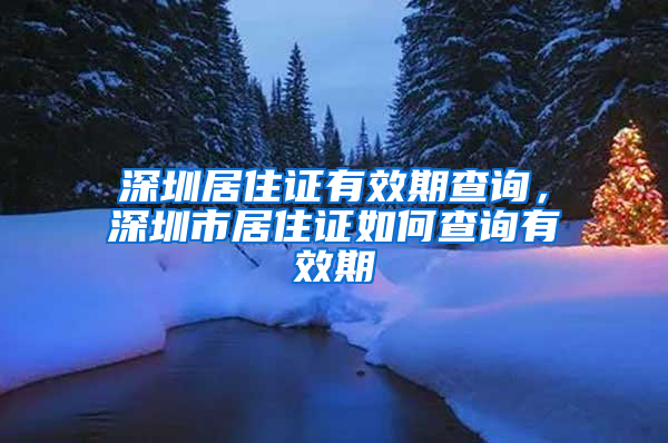 深圳居住证有效期查询，深圳市居住证如何查询有效期