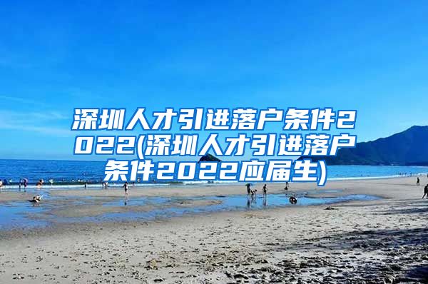 深圳人才引进落户条件2022(深圳人才引进落户条件2022应届生)