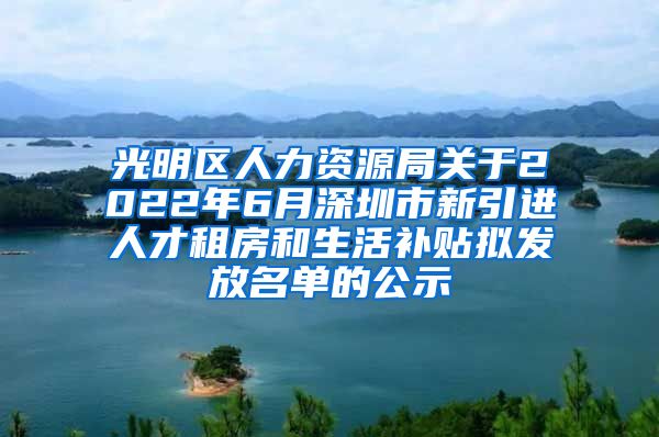 光明区人力资源局关于2022年6月深圳市新引进人才租房和生活补贴拟发放名单的公示