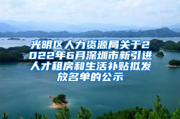 光明区人力资源局关于2022年6月深圳市新引进人才租房和生活补贴拟发放名单的公示