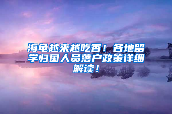 海龟越来越吃香！各地留学归国人员落户政策详细解读！
