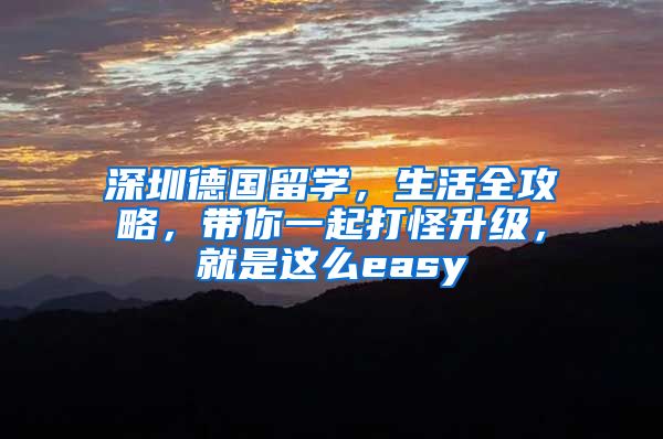 深圳德国留学，生活全攻略，带你一起打怪升级，就是这么easy