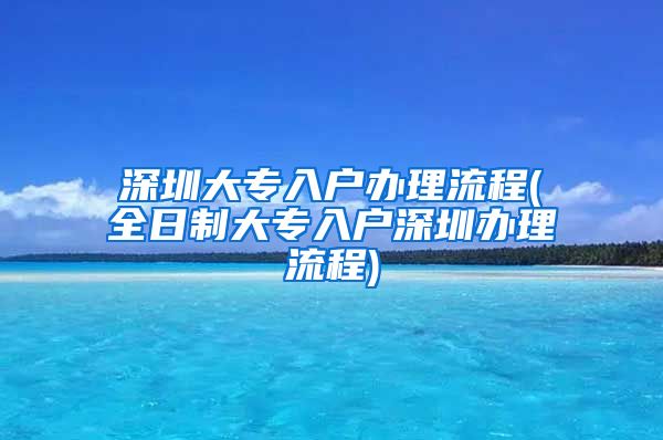 深圳大专入户办理流程(全日制大专入户深圳办理流程)