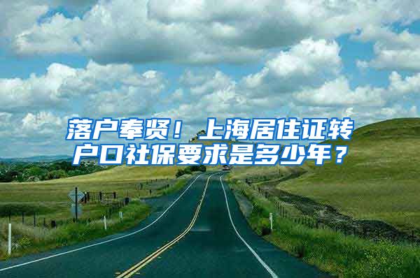 落户奉贤！上海居住证转户口社保要求是多少年？