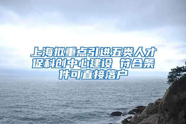 上海拟重点引进五类人才促科创中心建设 符合条件可直接落户