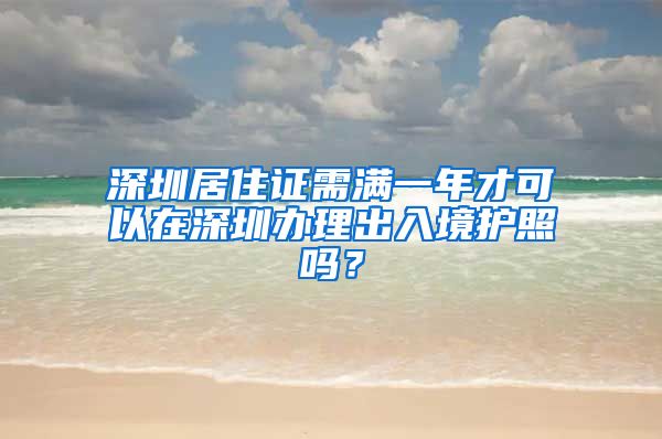 深圳居住证需满一年才可以在深圳办理出入境护照吗？