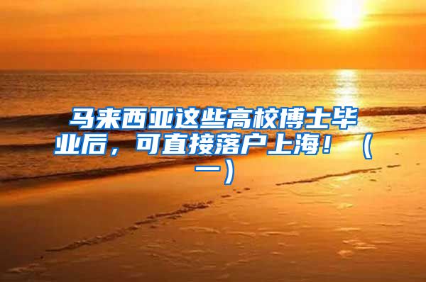 马来西亚这些高校博士毕业后，可直接落户上海！（一）