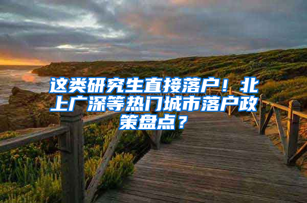 这类研究生直接落户！北上广深等热门城市落户政策盘点？