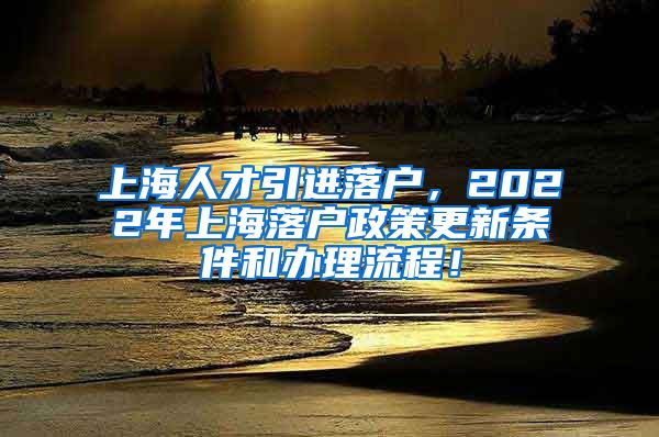 上海人才引进落户，2022年上海落户政策更新条件和办理流程！