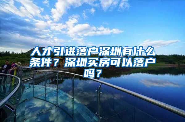 人才引进落户深圳有什么条件？深圳买房可以落户吗？