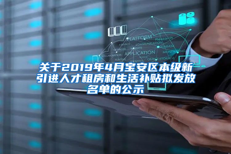 关于2019年4月宝安区本级新引进人才租房和生活补贴拟发放名单的公示