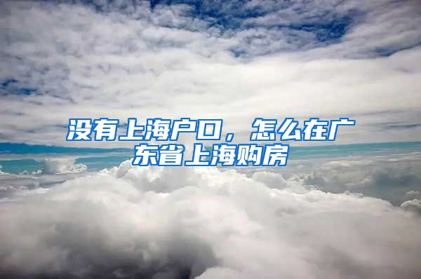 没有上海户口，怎么在广东省上海购房