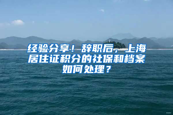 经验分享！辞职后，上海居住证积分的社保和档案如何处理？