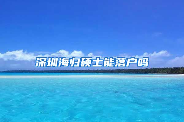 深圳海归硕士能落户吗