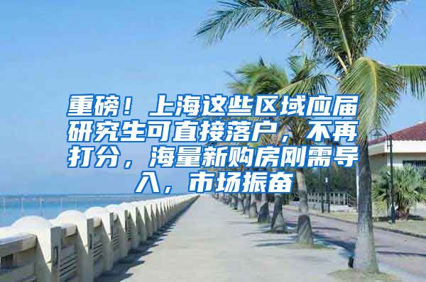 重磅！上海这些区域应届研究生可直接落户，不再打分，海量新购房刚需导入，市场振奋