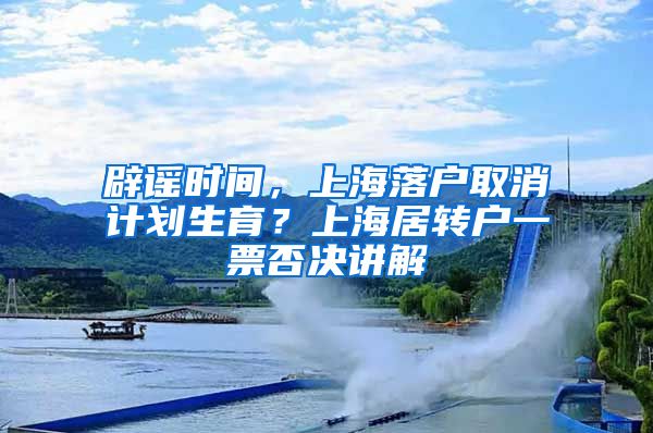 辟谣时间，上海落户取消计划生育？上海居转户一票否决讲解