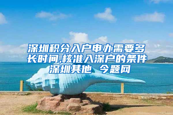 深圳积分入户申办需要多长时间,核准入深户的条件 深圳其他 今题网