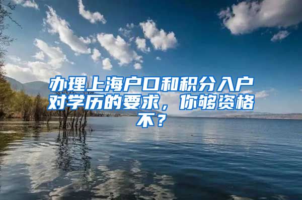 办理上海户口和积分入户对学历的要求，你够资格不？