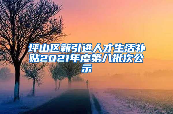 坪山区新引进人才生活补贴2021年度第八批次公示