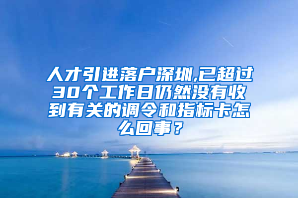 人才引进落户深圳,已超过30个工作日仍然没有收到有关的调令和指标卡怎么回事？