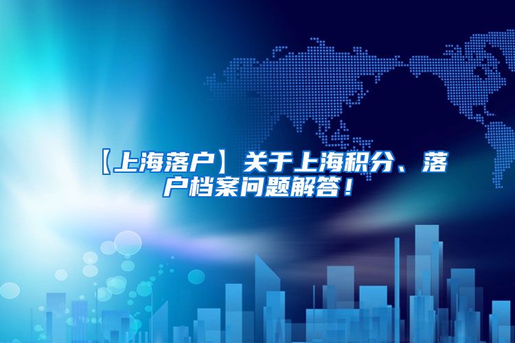 【上海落户】关于上海积分、落户档案问题解答！