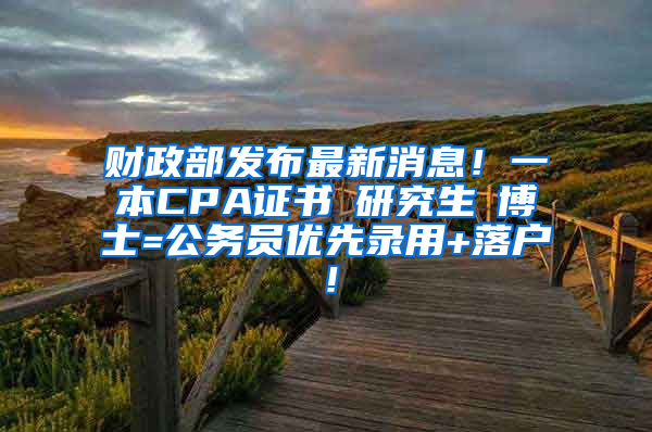 财政部发布最新消息！一本CPA证书≈研究生≈博士=公务员优先录用+落户！