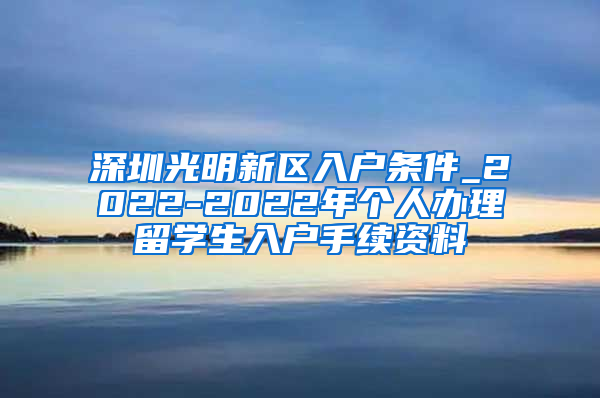 深圳光明新区入户条件_2022-2022年个人办理留学生入户手续资料