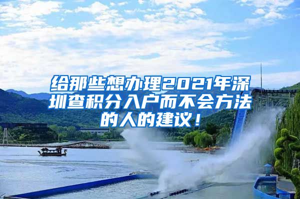 给那些想办理2021年深圳查积分入户而不会方法的人的建议！