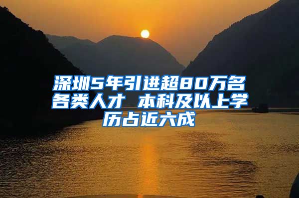 深圳5年引进超80万名各类人才 本科及以上学历占近六成