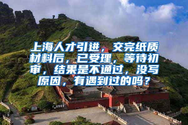 上海人才引进，交完纸质材料后，已受理，等待初审，结果是不通过，没写原因，有遇到过的吗？