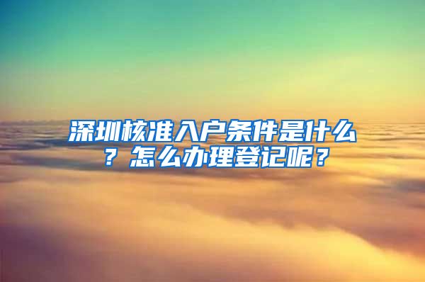 深圳核准入户条件是什么？怎么办理登记呢？