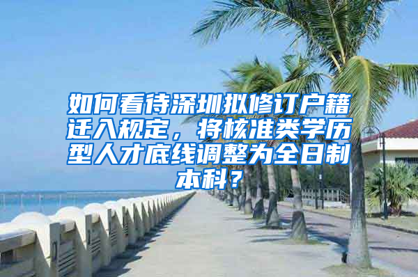 如何看待深圳拟修订户籍迁入规定，将核准类学历型人才底线调整为全日制本科？