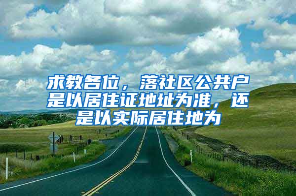 求教各位，落社区公共户是以居住证地址为准，还是以实际居住地为