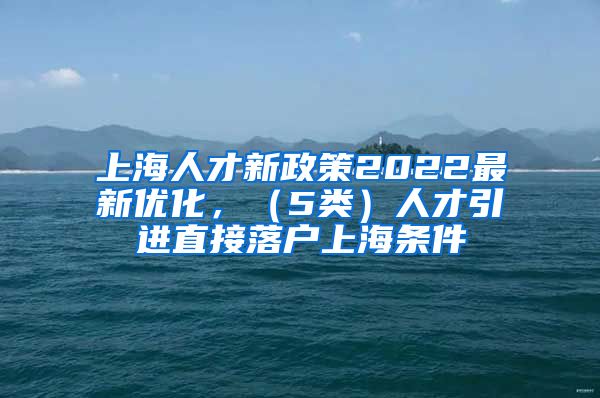 上海人才新政策2022最新优化，（5类）人才引进直接落户上海条件