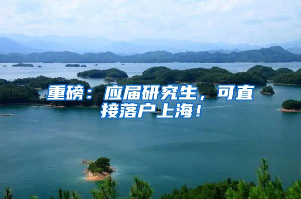重磅：应届研究生，可直接落户上海！