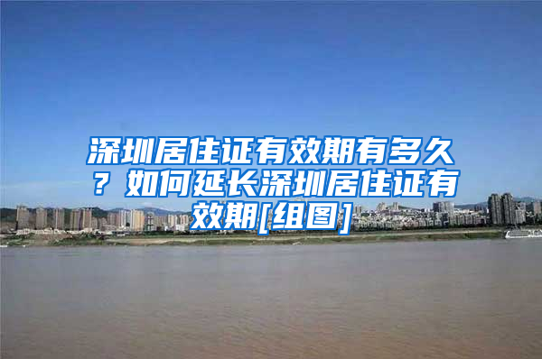 深圳居住证有效期有多久？如何延长深圳居住证有效期[组图]