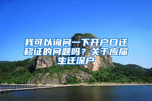 我可以询问一下开户口迁移证的问题吗？关于应届生迁深户