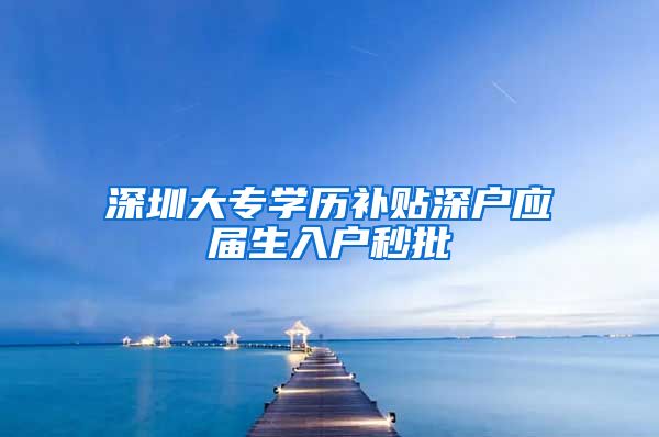 深圳大专学历补贴深户应届生入户秒批