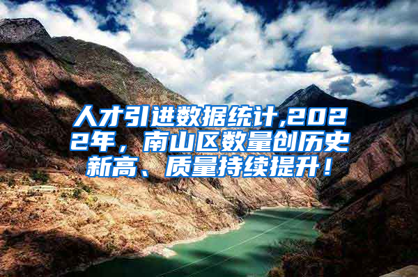 人才引进数据统计,2022年，南山区数量创历史新高、质量持续提升！
