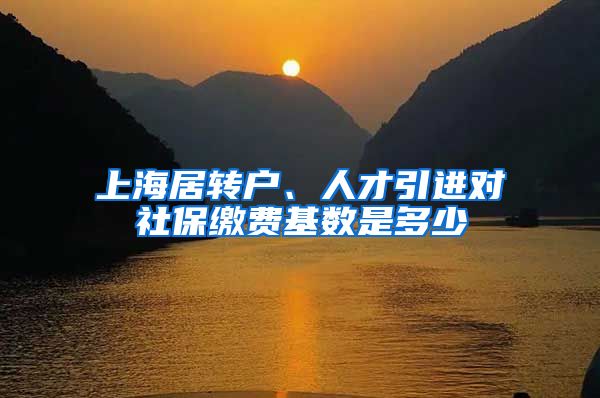 上海居转户、人才引进对社保缴费基数是多少