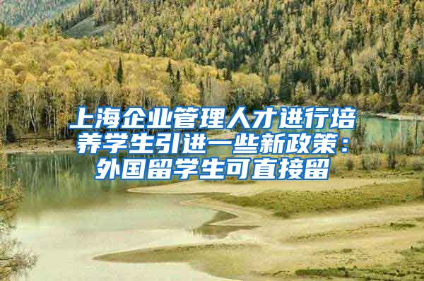 上海企业管理人才进行培养学生引进一些新政策：外国留学生可直接留