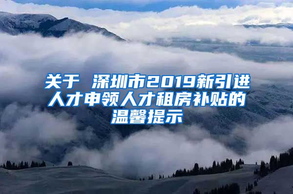 关于 深圳市2019新引进人才申领人才租房补贴的温馨提示