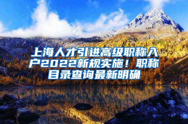 上海人才引进高级职称入户2022新规实施！职称目录查询最新明确