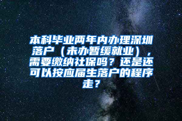 本科毕业两年内办理深圳落户（未办暂缓就业），需要缴纳社保吗？还是还可以按应届生落户的程序走？