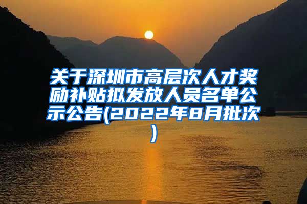 关于深圳市高层次人才奖励补贴拟发放人员名单公示公告(2022年8月批次)