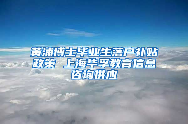 黄浦博士毕业生落户补贴政策 上海华孚教育信息咨询供应