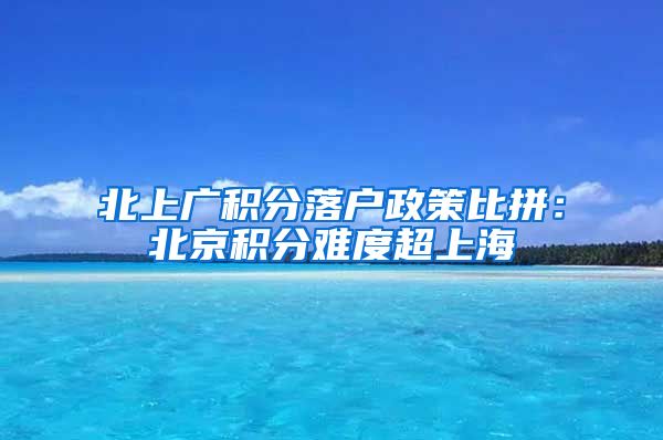 北上广积分落户政策比拼：北京积分难度超上海