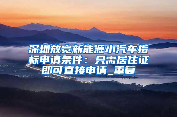 深圳放宽新能源小汽车指标申请条件：只需居住证即可直接申请_重复