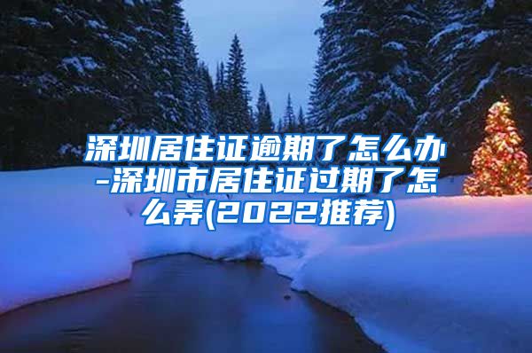 深圳居住证逾期了怎么办-深圳市居住证过期了怎么弄(2022推荐)