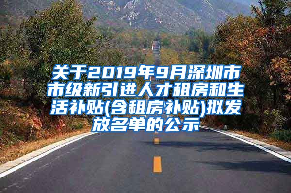 关于2019年9月深圳市市级新引进人才租房和生活补贴(含租房补贴)拟发放名单的公示